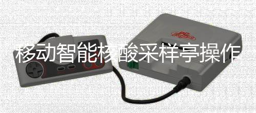 移动核酸智能作标准流亭操采样程