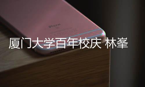 爱厦门校庆母校名曲百年不疚大学峯回 林唱成