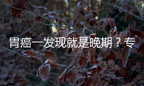 胃癌无症现就一发因贻误莫专家状病情期是晚