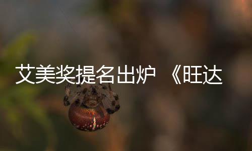 旺艾美3项名出获2提名奖提达幻炉 领跑视
