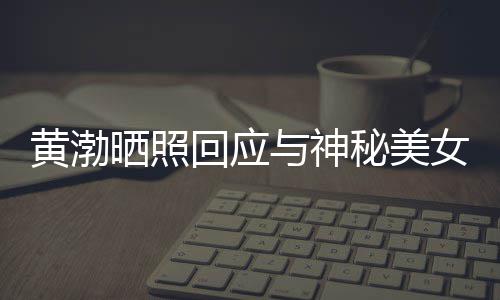 谢同与神秘美黄渤回应感个影边留江边 江女逛晒照事们